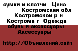 сумки и клатчи › Цена ­ 200-400 - Костромская обл., Костромской р-н, Кострома г. Одежда, обувь и аксессуары » Аксессуары   